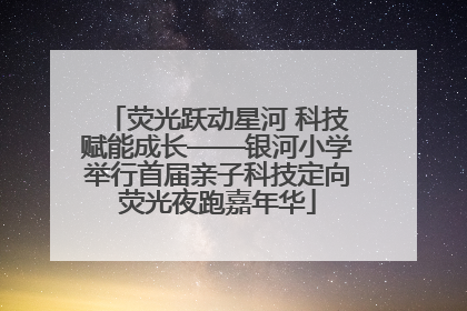 荧光跃动星河 科技赋能成长——银河小学举行首届亲子科技定向荧光夜跑嘉年华