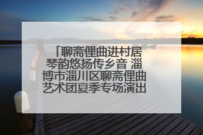 聊斋俚曲进村居 琴韵悠扬传乡音 淄博市淄川区聊斋俚曲艺术团夏季专场演出在杏园子村举行