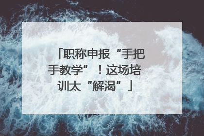 职称申报“手把手教学”！这场培训太“解渴”