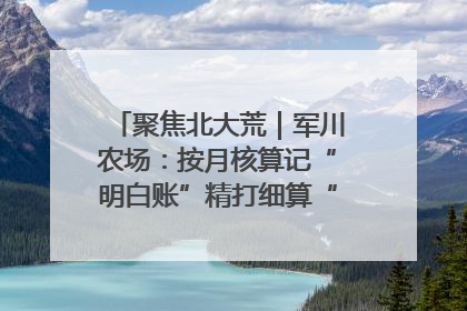 聚焦北大荒｜军川农场：按月核算记“明白账”精打细算“过紧日子”