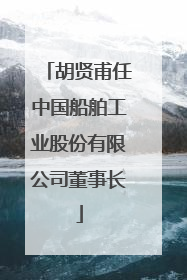 胡贤甫任中国船舶工业股份有限公司董事长