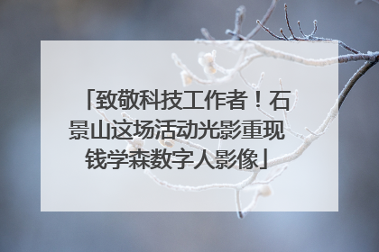 致敬科技工作者！石景山这场活动光影重现钱学森数字人影像