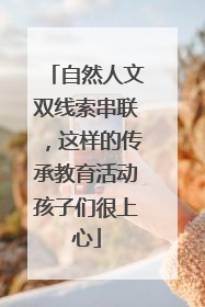 自然人文双线索串联，这样的传承教育活动孩子们很上心