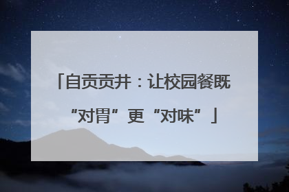 自贡贡井：让校园餐既“对胃”更“对味”