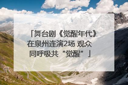 舞台剧《觉醒年代》在泉州连演2场 观众同呼吸共“觉醒”