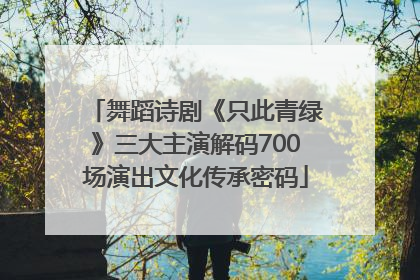 舞蹈诗剧《只此青绿》三大主演解码700场演出文化传承密码