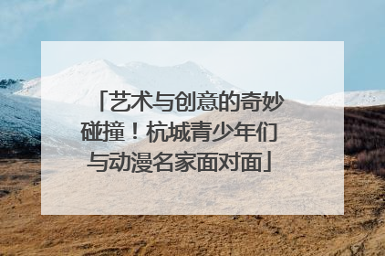 艺术与创意的奇妙碰撞！杭城青少年们与动漫名家面对面