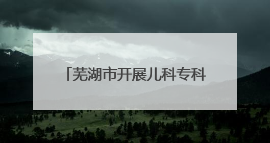 芜湖市开展儿科专科能力提升培训，推动儿科医疗高质量发展