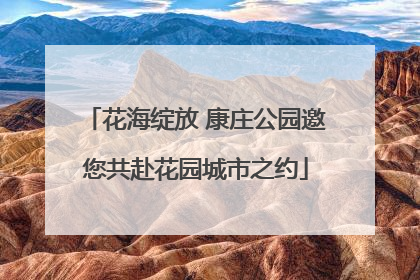 花海绽放 康庄公园邀您共赴花园城市之约