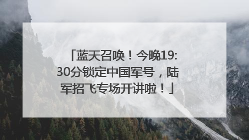 蓝天召唤！今晚19:30分锁定中国军号，陆军招飞专场开讲啦！