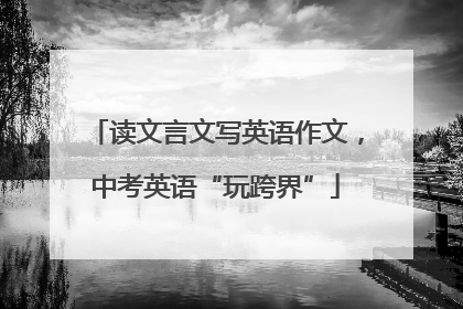 读文言文写英语作文，中考英语“玩跨界”