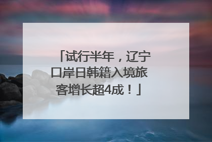 试行半年，辽宁口岸日韩籍入境旅客增长超4成！
