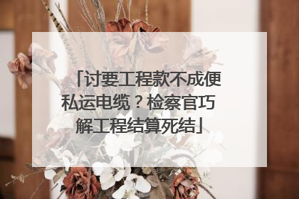 讨要工程款不成便私运电缆？检察官巧解工程结算死结