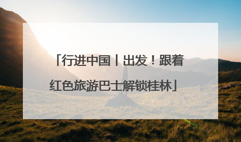 行进中国丨出发！跟着红色旅游巴士解锁桂林
