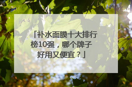 补水面膜十大排行榜10强，哪个牌子好用又便宜？