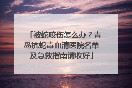 被蛇咬伤怎么办？青岛抗蛇毒血清医院名单及急救指南请收好