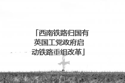 西南铁路归国有 英国工党政府启动铁路重组改革