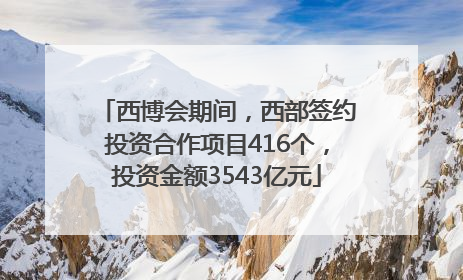 西博会期间，西部签约投资合作项目416个，投资金额3543亿元