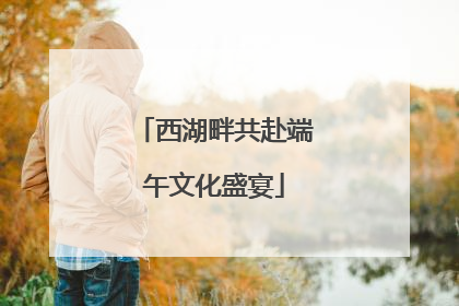 西湖畔共赴端午文化盛宴