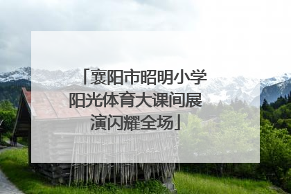 襄阳市昭明小学阳光体育大课间展演闪耀全场
