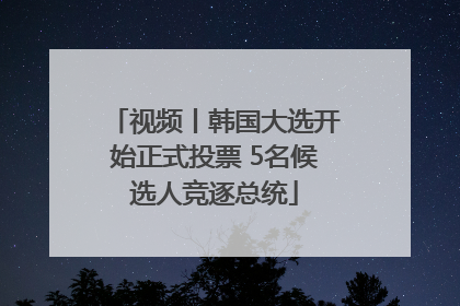 视频丨韩国大选开始正式投票 5名候选人竞逐总统