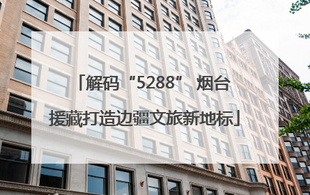 解码“5288” 烟台援藏打造边疆文旅新地标