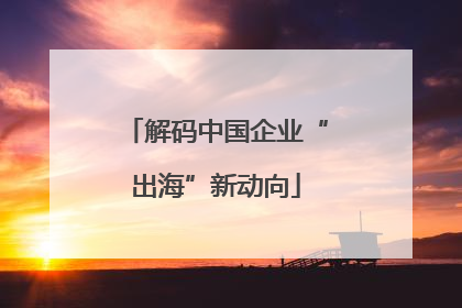 解码中国企业“出海”新动向