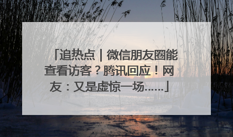 追热点｜微信朋友圈能查看访客？腾讯回应！网友：又是虚惊一场……