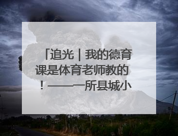 追光｜我的德育课是体育老师教的！——一所县城小学的思政课改革