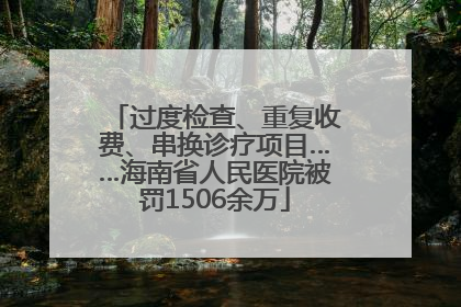 过度检查、重复收费、串换诊疗项目……海南省人民医院被罚1506余万