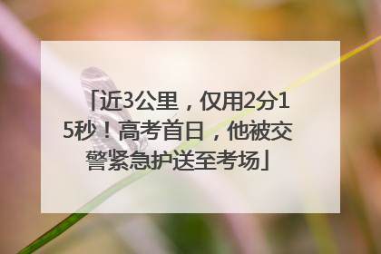 近3公里，仅用2分15秒！高考首日，他被交警紧急护送至考场