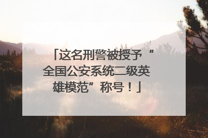 这名刑警被授予“全国公安系统二级英雄模范”称号！