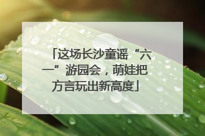 这场长沙童谣“六一”游园会，萌娃把方言玩出新高度