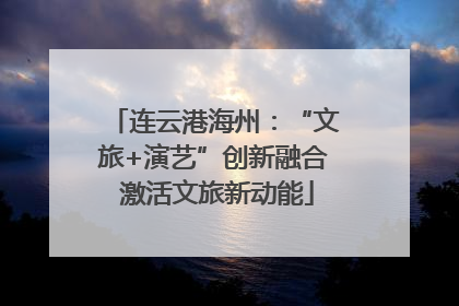 连云港海州：“文旅+演艺”创新融合 激活文旅新动能