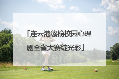 连云港赣榆校园心理剧全省大赛绽光彩