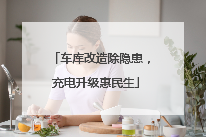车库改造除隐患，充电升级惠民生