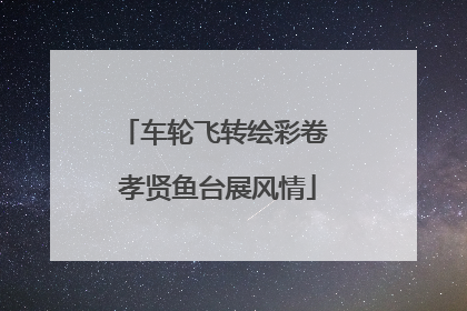 车轮飞转绘彩卷 孝贤鱼台展风情
