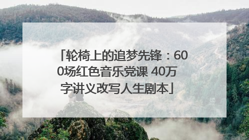 轮椅上的追梦先锋：600场红色音乐党课 40万字讲义改写人生剧本