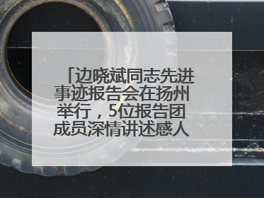 边晓斌同志先进事迹报告会在扬州举行，5位报告团成员深情讲述感人故事和先进事迹