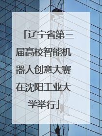 辽宁省第三届高校智能机器人创意大赛在沈阳工业大学举行