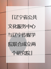 辽宁省公共文化服务中心与辽宁传媒学院联合成立两个研究院