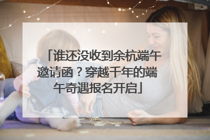 谁还没收到余杭端午邀请函？穿越千年的端午奇遇报名开启