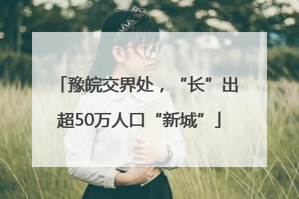 豫皖交界处，“长”出超50万人口“新城”