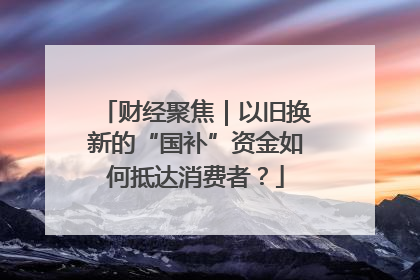 财经聚焦｜以旧换新的“国补”资金如何抵达消费者？