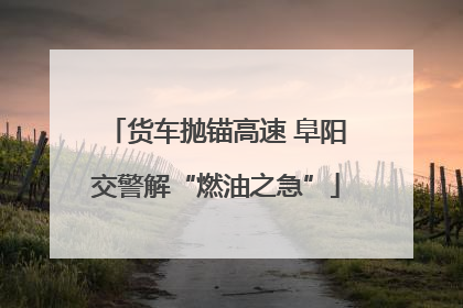 货车抛锚高速 阜阳交警解“燃油之急”