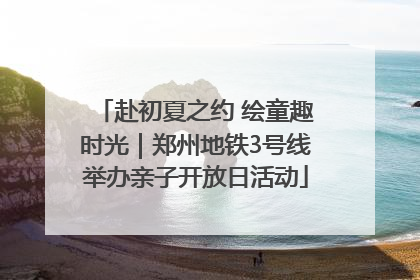 赴初夏之约 绘童趣时光｜郑州地铁3号线举办亲子开放日活动