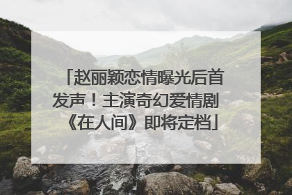 赵丽颖恋情曝光后首发声！主演奇幻爱情剧《在人间》即将定档