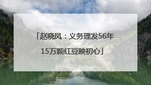 赵晓凤：义务理发56年 15万颗红豆映初心
