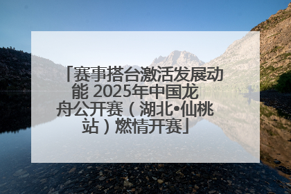 赛事搭台激活发展动能 2025年中国龙舟公开赛（湖北•仙桃站）燃情开赛