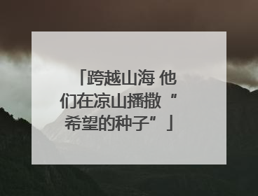 跨越山海 他们在凉山播撒“希望的种子”